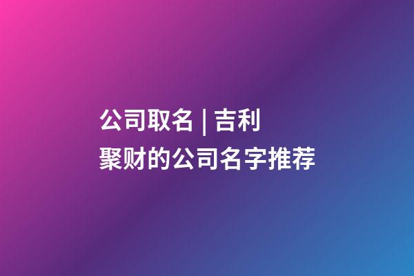 公司取名 | 吉利聚财的公司名字推荐-第1张-公司起名-玄机派